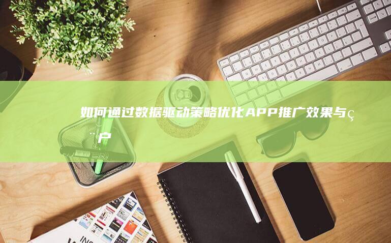 如何通过数据驱动策略优化APP推广效果与用户体验