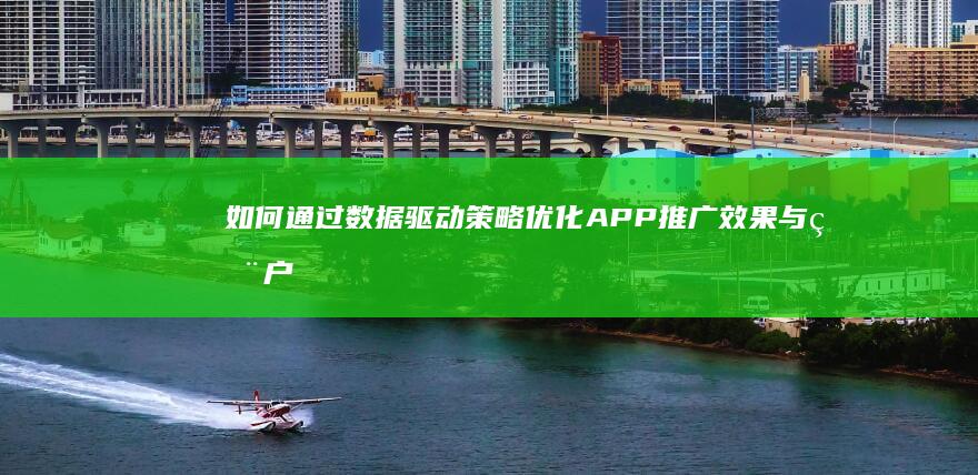 如何通过数据驱动策略优化APP推广效果与用户体验